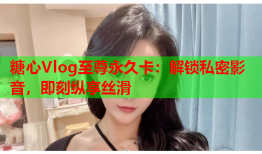 糖心Vlog至尊永久卡：解锁私密影音，即刻纵享丝滑