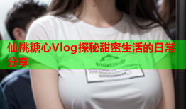 仙桃糖心Vlog探秘甜蜜生活的日常分享