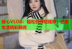 糖心VLOG：轻松创作短视频，记录生活精彩瞬间