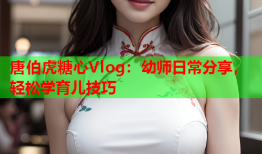 唐伯虎糖心Vlog：幼师日常分享，轻松学育儿技巧