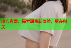 糖心官网：探索甜蜜新体验，尽在指尖