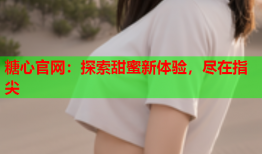 糖心官网：探索甜蜜新体验，尽在指尖