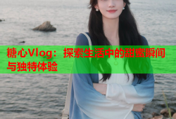 糖心Vlog：探索生活中的甜蜜瞬间与独特体验