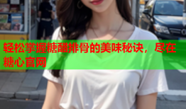 轻松掌握糖醋排骨的美味秘诀，尽在糖心官网