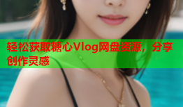 轻松获取糖心Vlog网盘资源，分享创作灵感