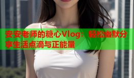 安安老师的糖心Vlog：轻松幽默分享生活点滴与正能量