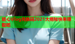 糖心Vlog兑换码2021大揭秘快来领取吧