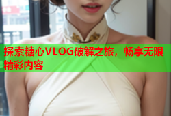 探索糖心VLOG破解之旅，畅享无限精彩内容