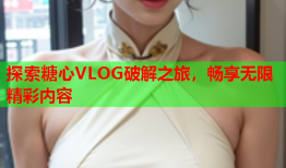 探索糖心VLOG破解之旅，畅享无限精彩内容