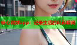 糖心视频app：记录生活的精彩瞬间