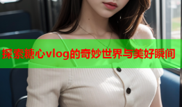 探索糖心vlog的奇妙世界与美好瞬间