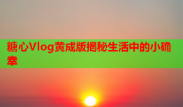 糖心Vlog黄成版揭秘生活中的小确幸