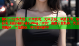 糖心Vlog小大桃：甜蜜夜晚，无限放松，录播互动，等你发现更多精彩糖心Vlog小大桃：百度云盘私享，海量短视频，个性推荐，即刻告别孤单