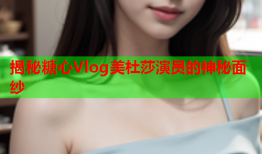 揭秘糖心Vlog美杜莎演员的神秘面纱