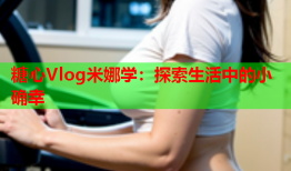 糖心Vlog米娜学：探索生活中的小确幸