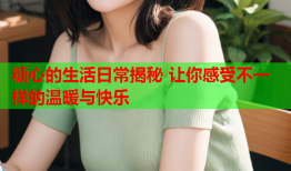 糖心的生活日常揭秘 让你感受不一样的温暖与快乐