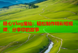 糖心Vlog魔仙：轻松制作精彩短视频，分享你的故事