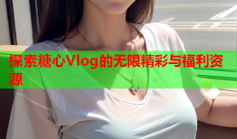 探索糖心Vlog的无限精彩与福利资源