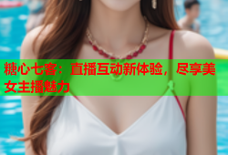 糖心七客：直播互动新体验，尽享美女主播魅力