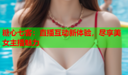 糖心七客：直播互动新体验，尽享美女主播魅力