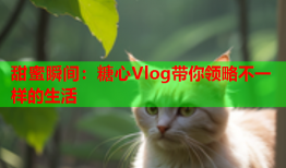 甜蜜瞬间：糖心Vlog带你领略不一样的生活