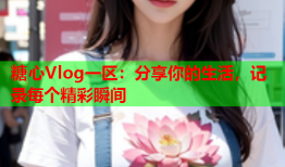 糖心Vlog一区：分享你的生活，记录每个精彩瞬间