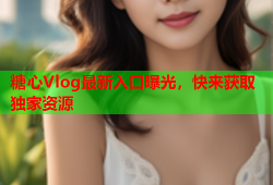 糖心Vlog最新入口曝光，快来获取独家资源