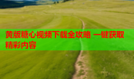 黄版糖心视频下载全攻略 一键获取精彩内容