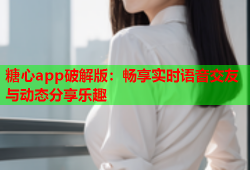 糖心app破解版：畅享实时语音交友与动态分享乐趣