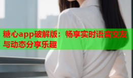 糖心app破解版：畅享实时语音交友与动态分享乐趣