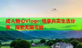 成人糖心Vlog：畅享真实生活分享，探索无限可能