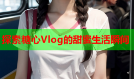 探索糖心Vlog的甜蜜生活瞬间