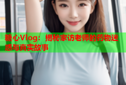 糖心Vlog：揭秘家访老师的药物迷惑与真实故事