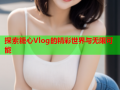 探索糖心Vlog的精彩世界与无限可能