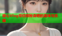 糖心Vlog带你探秘杏吧的美味与乐趣