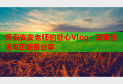 探索安安老师的糖心Vlog：甜蜜生活与正能量分享