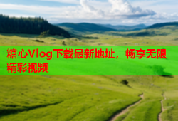 糖心Vlog下载最新地址，畅享无限精彩视频