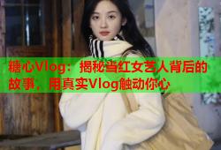 糖心Vlog：揭秘当红女艺人背后的故事，用真实Vlog触动你心