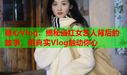 糖心Vlog：揭秘当红女艺人背后的故事，用真实Vlog触动你心