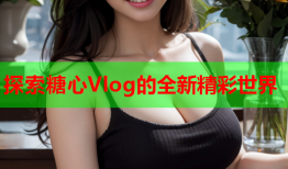 探索糖心Vlog的全新精彩世界