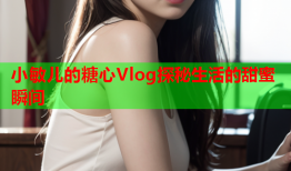 小敏儿的糖心Vlog探秘生活的甜蜜瞬间