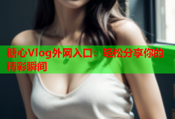 糖心Vlog外网入口：轻松分享你的精彩瞬间