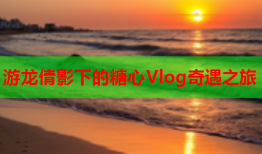 游龙倩影下的糖心Vlog奇遇之旅