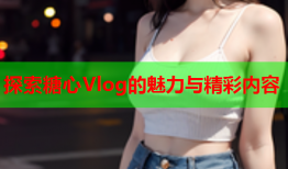 探索糖心Vlog的魅力与精彩内容