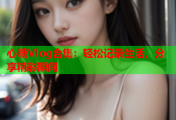 心糖Vlog合集：轻松记录生活，分享精彩瞬间