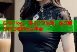 糖心Vlog：轻松分享生活，结交朋友的短视频社交平台