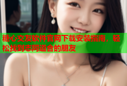 糖心交友软件官网下载安装指南，轻松找到志同道合的朋友