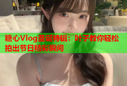 糖心Vlog圣诞特辑：叶子教你轻松拍出节日精彩瞬间