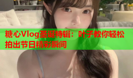 糖心Vlog圣诞特辑：叶子教你轻松拍出节日精彩瞬间