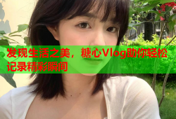 发现生活之美，糖心Vlog助你轻松记录精彩瞬间